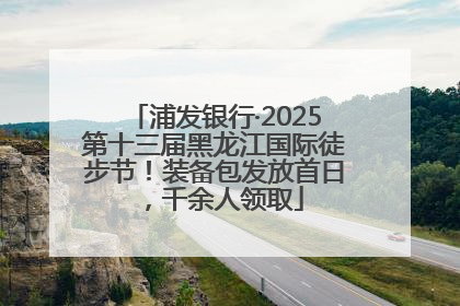 浦发银行·2025第十三届黑龙江国际徒步节！装备包发放首日，千余人领取