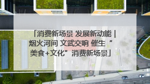 消费新场景 发展新动能｜烟火河间 文武交响 催生“美食+文化”消费新场景