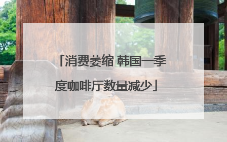 消费萎缩 韩国一季度咖啡厅数量减少