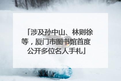 涉及孙中山、林则徐等，厦门市图书馆首度公开多位名人手札