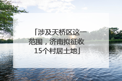 涉及天桥区这一范围，济南拟征收15个村居土地