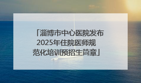 淄博市中心医院发布2025年住院医师规范化培训预招生简章