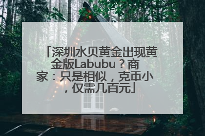 深圳水贝黄金出现黄金版Labubu？商家：只是相似，克重小，仅需几百元