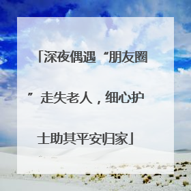 深夜偶遇“朋友圈”走失老人，细心护士助其平安归家