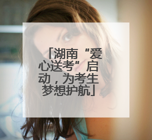 湖南“爱心送考”启动，为考生梦想护航