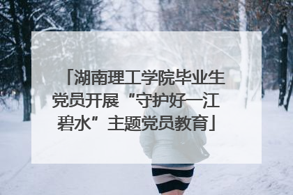 湖南理工学院毕业生党员开展“守护好一江碧水”主题党员教育