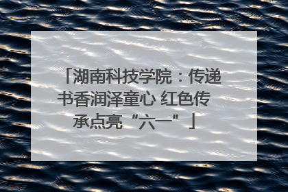 湖南科技学院：传递书香润泽童心 红色传承点亮“六一”