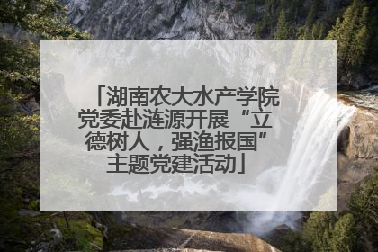 湖南农大水产学院党委赴涟源开展“立德树人，强渔报国”主题党建活动