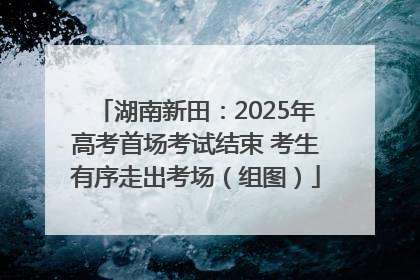 湖南新田：2025年高考首场考试结束 考生有序走出考场（组图）