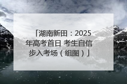湖南新田：2025年高考首日 考生自信步入考场（组图）