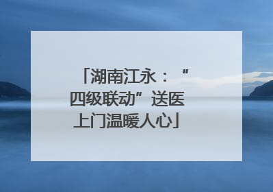 湖南江永：“四级联动”送医上门温暖人心