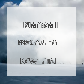 湖南首家南非好物集合店“酋长码头”启航