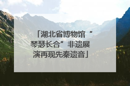 湖北省博物馆“琴瑟长合”非遗展演再现先秦遗音