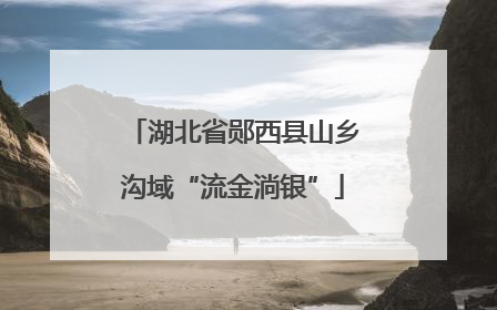 湖北省郧西县山乡沟域“流金淌银”