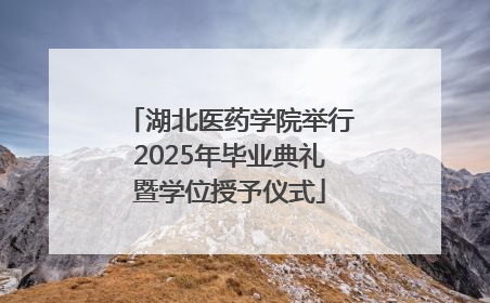 湖北医药学院举行2025年毕业典礼暨学位授予仪式