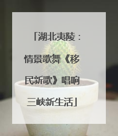 湖北夷陵：情景歌舞《移民新歌》唱响三峡新生活