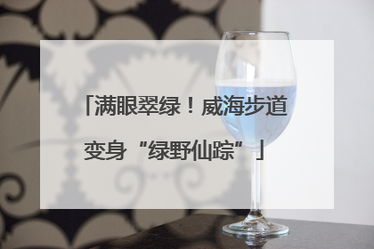 满眼翠绿！威海步道变身“绿野仙踪”