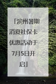 滨州暑期消夏社保卡优惠活动于7月5日开启
