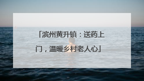 滨州黄升镇：送药上门，温暖乡村老人心