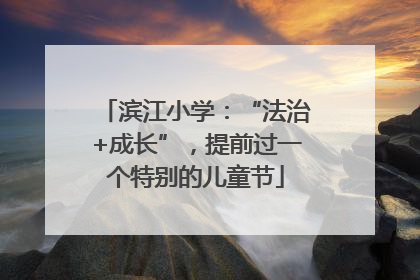 滨江小学：“法治+成长”，提前过一个特别的儿童节