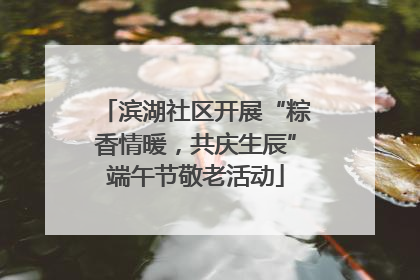 滨湖社区开展“粽香情暖，共庆生辰”端午节敬老活动