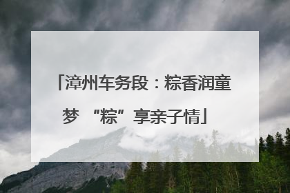 漳州车务段：粽香润童梦 “粽”享亲子情