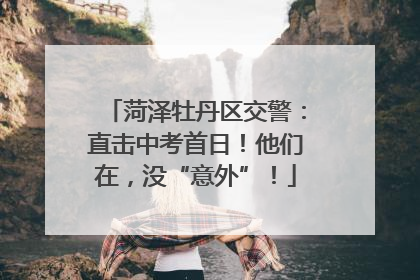 菏泽牡丹区交警：直击中考首日！他们在，没“意外”！