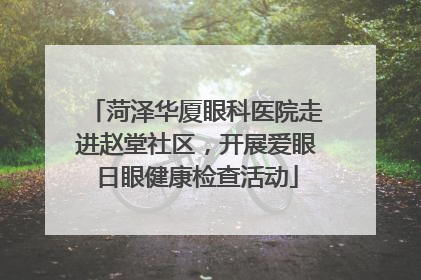 菏泽华厦眼科医院走进赵堂社区，开展爱眼日眼健康检查活动