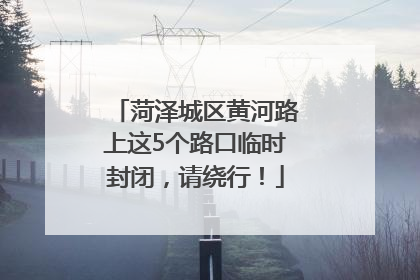 菏泽城区黄河路上这5个路口临时封闭，请绕行！