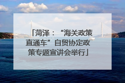 菏泽：“海关政策直通车”自贸协定政策专题宣讲会举行