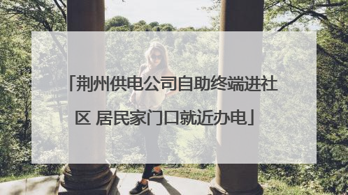 荆州供电公司自助终端进社区 居民家门口就近办电