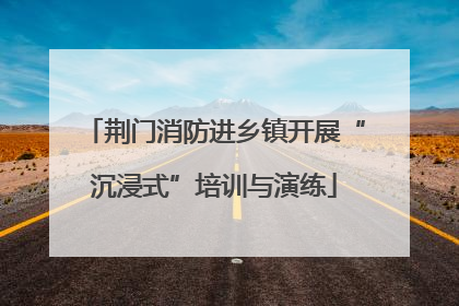 荆门消防进乡镇开展“沉浸式”培训与演练