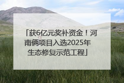 获6亿元奖补资金！河南俩项目入选2025年生态修复示范工程