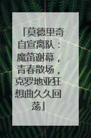 莫德里奇自宣离队：魔笛谢幕，青春散场，克罗地亚狂想曲久久回荡