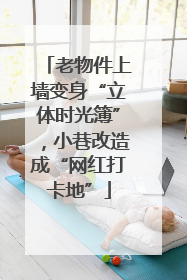 老物件上墙变身“立体时光簿”，小巷改造成“网红打卡地”