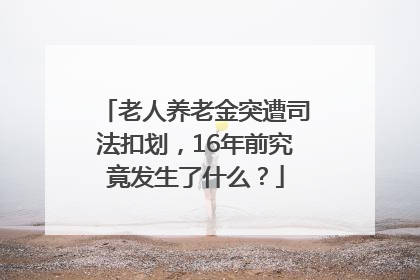 老人养老金突遭司法扣划，16年前究竟发生了什么？