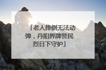 老人摔倒无法动弹，丹阳界牌警民烈日下守护