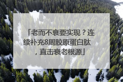 老而不衰要实现？连续补充8周胶原蛋白肽，直击衰老根源