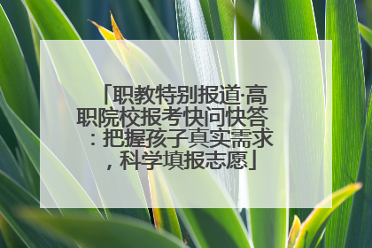 职教特别报道·高职院校报考快问快答：把握孩子真实需求，科学填报志愿