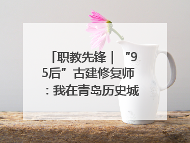 职教先锋｜“95后”古建修复师：我在青岛历史城区修古建