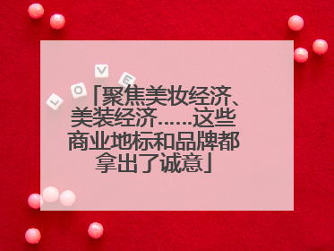 聚焦美妆经济、美装经济……这些商业地标和品牌都拿出了诚意