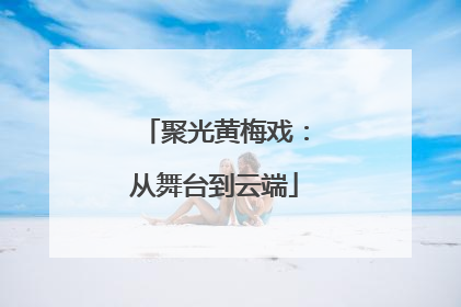 聚光黄梅戏：从舞台到云端