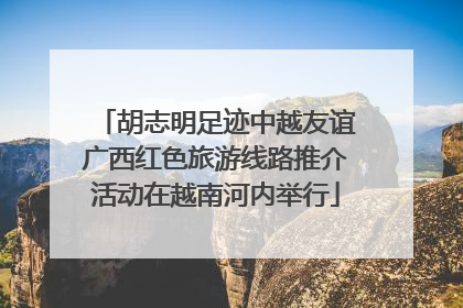 胡志明足迹中越友谊广西红色旅游线路推介活动在越南河内举行