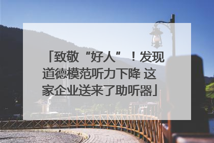 致敬“好人”！发现道德模范听力下降 这家企业送来了助听器