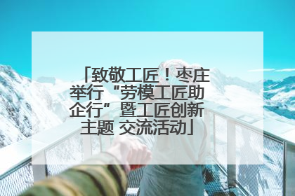致敬工匠！枣庄举行“劳模工匠助企行”暨工匠创新主题 交流活动