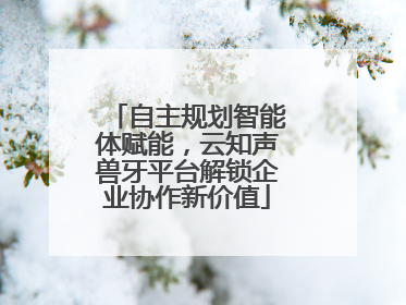 自主规划智能体赋能，云知声兽牙平台解锁企业协作新价值