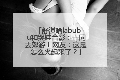 舒淇晒labubu和哭娃合影：一同去郊游！网友：这是怎么火起来了？