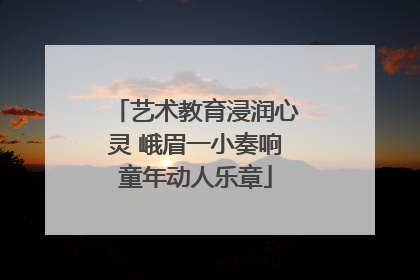 艺术教育浸润心灵 峨眉一小奏响童年动人乐章