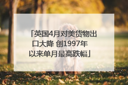 英国4月对美货物出口大降 创1997年以来单月最高跌幅