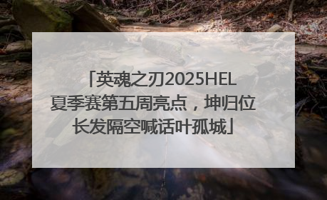 英魂之刃2025HEL夏季赛第五周亮点，坤归位长发隔空喊话叶孤城